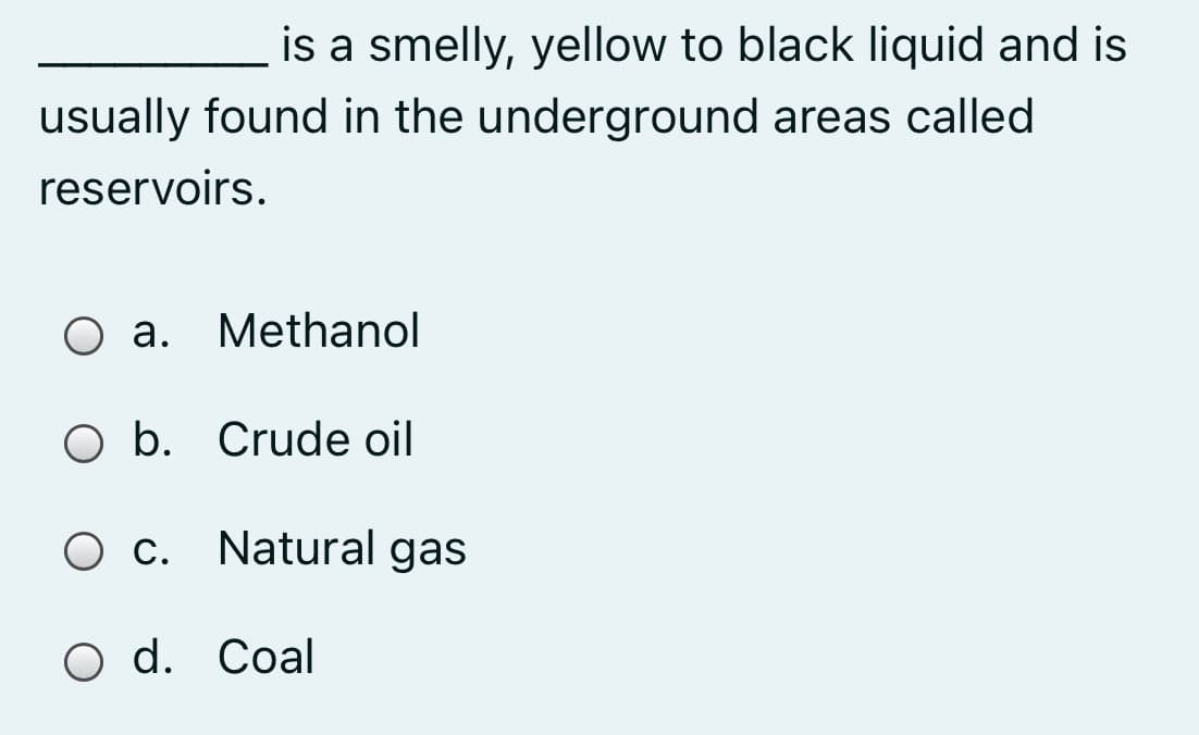 is a smelly, yellow to black liquid and is
usually found in the underground areas called
reservoirs.
O a. Methanol
О а.
O b. Crude oil
O c.
Natural gas
O d. Coal
