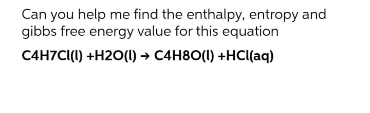 Can you help me find the enthalpy, entropy and
gibbs free energy value for this equation
C4H7CI(I) +H2O(1) → C4H8O(1) +HCl(aq)