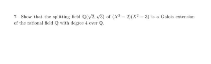 7. Show that the splitting field Q(√2, √3) of (X2-2)(X²-3) is a Galois extension
of the rational field Q with degree 4 over Q.