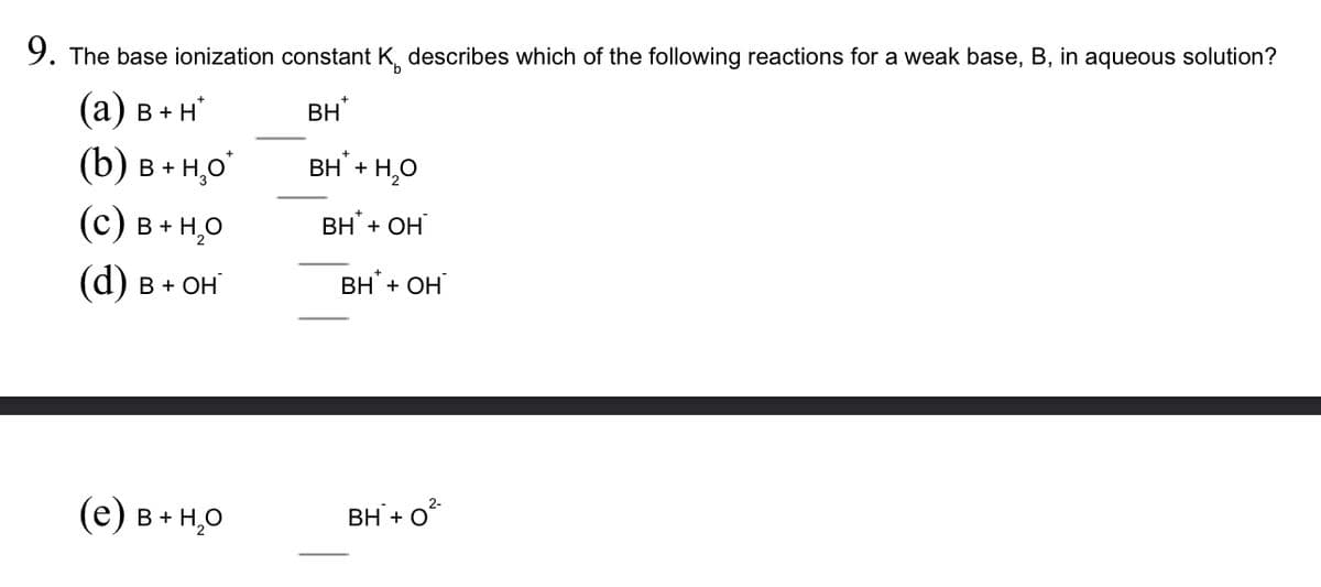 9. The base ionization constant K, describes which of the following reactions for a weak base, B, in aqueous solution?
(а) в + н'
BH
B+ H,0°
BH + H,0
(с) в -но
ВН + ОН
(d) в + он
ВН + ОН
(е) в -но
BH + 0
