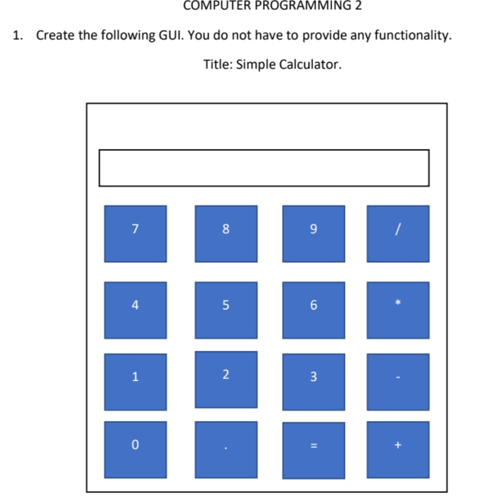 COMPUTER PROGRAMMING 2
1.
Create the following GUI. You do not have to provide any functionality.
Title: Simple Calculator.
7
8.
9.
2
