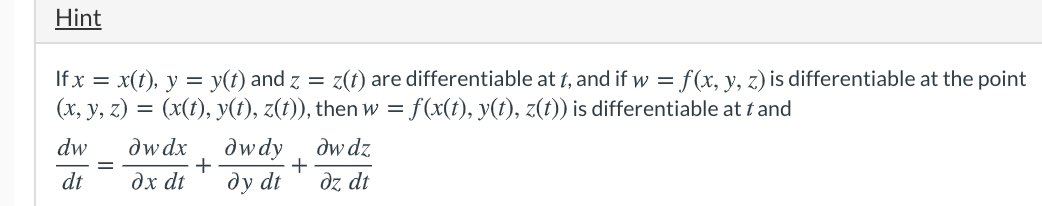 Hint
If x = x(t), y = y(t) and z =
(x, y, z) = (x(t), y(t), z(t)), then w = f(x(t), y(t), z(t)) is differentiable at t and
z(t) are differentiable at t, and if w =
f(x, y, z) is differentiable at the point
dw
dw dx
dwdy
dw dz
dt
дх dt
dy dt
dz dt
