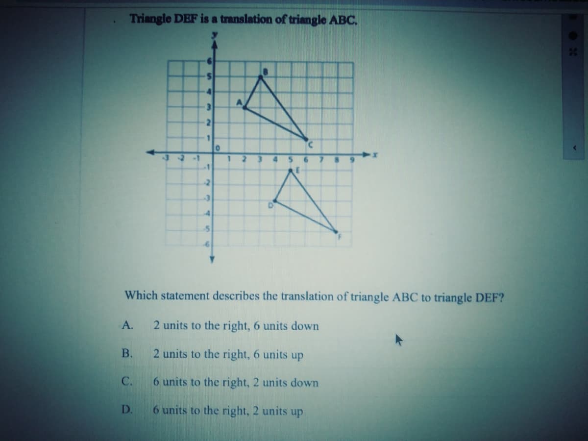 Triangle DEF is a translation of triangle ABC.
4.
3
32.1
-1
-2
Which statement describes the translation of triangle ABC to triangle DEF?
2 units to the right, 6 units down
В.
2 units to the right, 6 units up
C.
6 units to the right, 2 units down
D.
6 units to the right, 2 units up
A.
