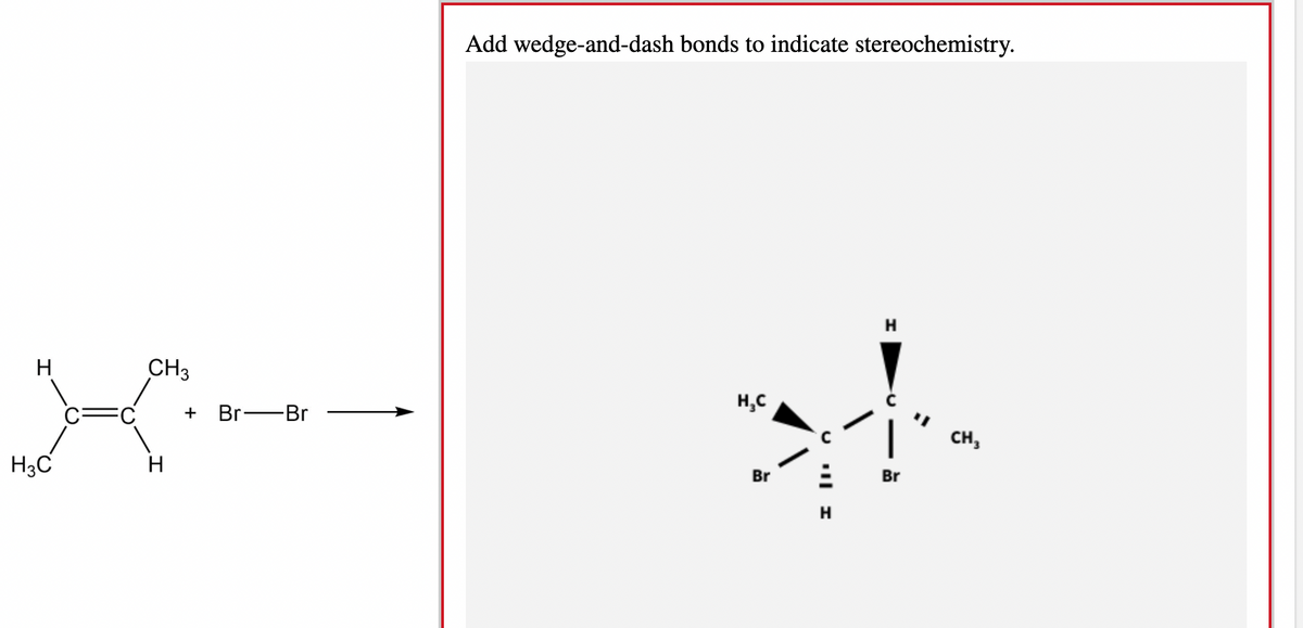 Add wedge-and-dash bonds to indicate stereochemistry.
H
H
CH3
H,C
+
Br -Br
CH,
H3C
H
Br
Br
