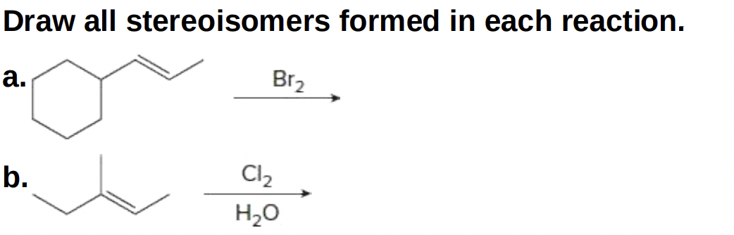 Draw all stereoisomers formed in each reaction.
а.
Br2
b.
Cl2
H2O
