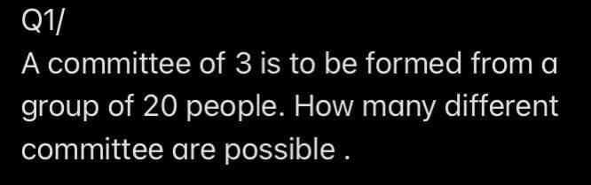 Q1/
A committee of 3 is to be formed from a
group of 20 people. How many different
committee are possible.
