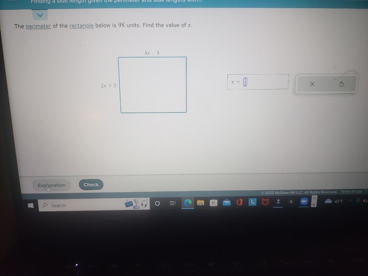 Finding a side length given
The perimeter of the rectangle below is 98 units. Find the value of x.
Explanation
Search
Check
2x + 2
3.x - 3
TE
x =
0
Ⓒ2022 McGraw Hill LLC. All Rights Reserved.
Terms of Use
43°F