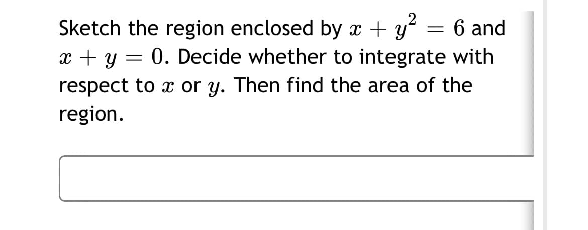 Sketch the region enclosed by x + y
x + y = 0. Decide whether to integrate with
6 and
respect to x or y. Then find the area of the
region.
