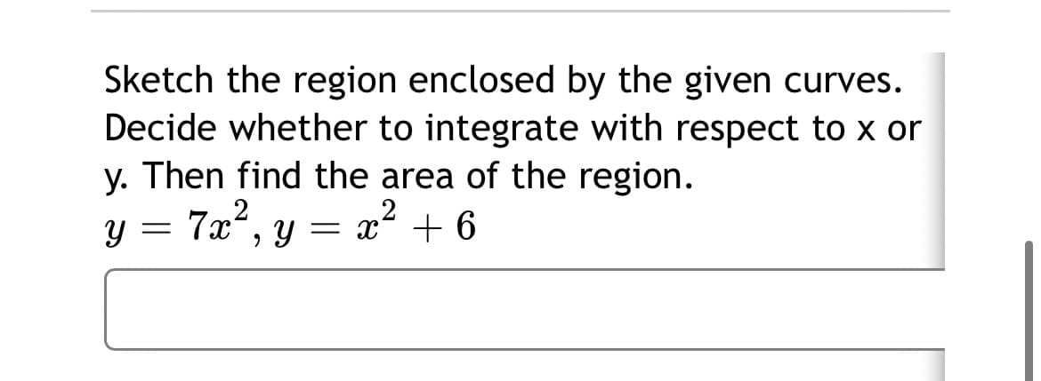 Sketch the region enclosed by the given curves.
Decide whether to integrate with respect to x or
y. Then find the area of the region.
7x, y = x + 6
