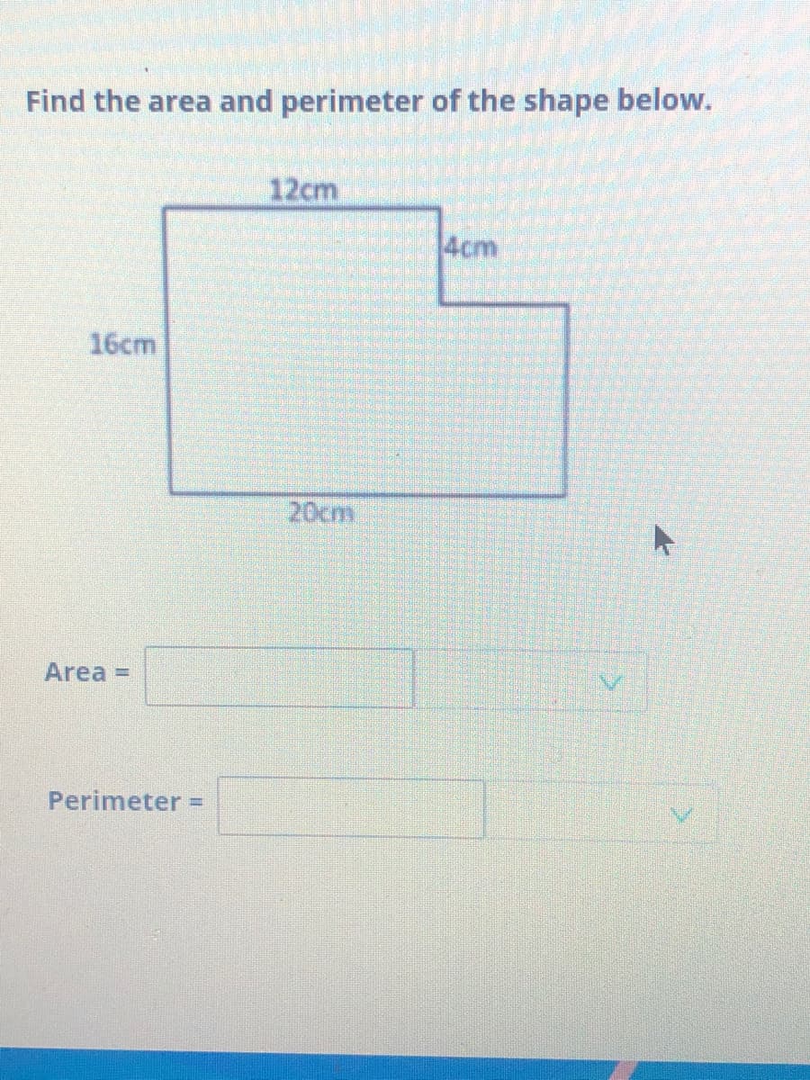 Find the area and perimeter of the shape below.
12cm
4cm
16cm
20cm
Area
Perimeter =
