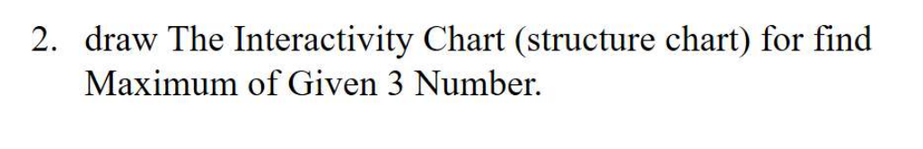 2. draw The Interactivity Chart (structure chart) for find
Maximum of Given 3 Number.

