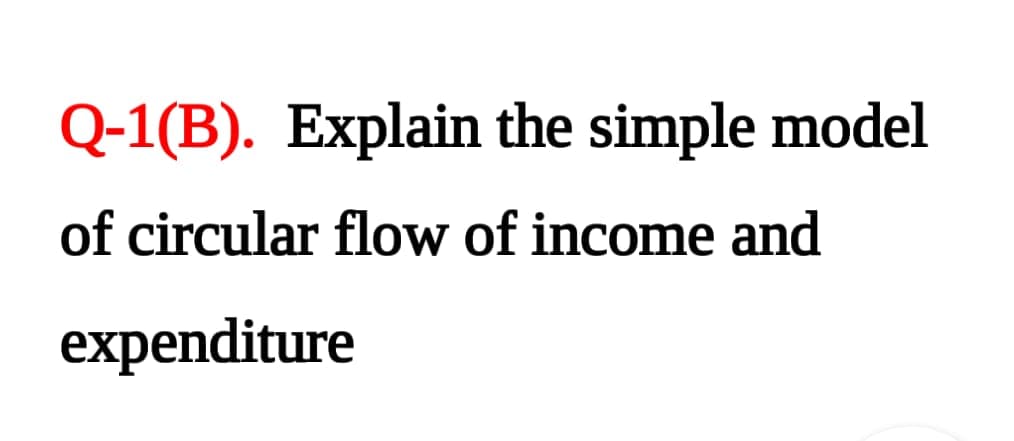 Q-1(B). Explain the simple model
of circular flow of income and
expenditure
