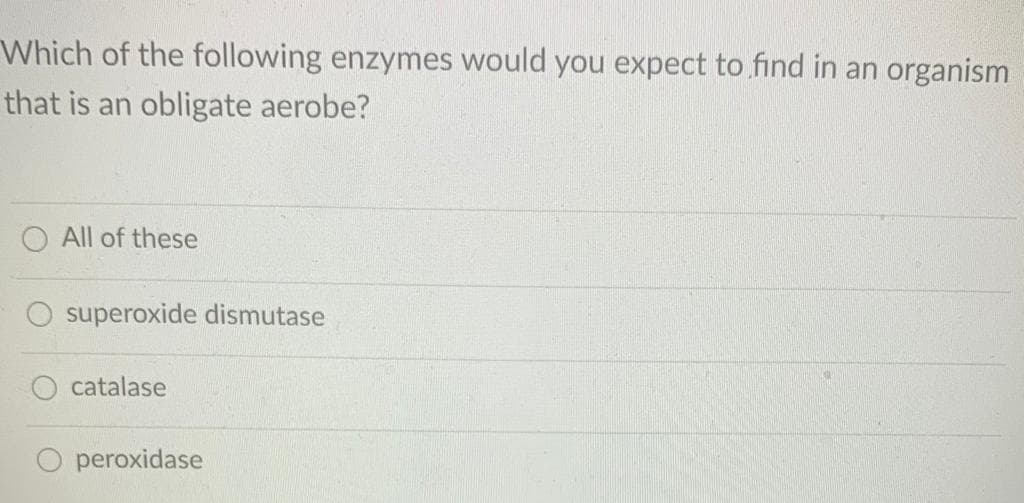 Which of the following enzymes would you expect to find in an organism
that is an obligate aerobe?
All of these
superoxide dismutase
catalase
peroxidase

