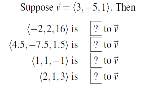 Suppose v= (3, –5, 1). Then
(-2,2, 16) is
(4.5, –7.5, 1.5) is
(1,1, – 1) is
(2, 1,3) is
? to v
? to v
? to v
? to v
