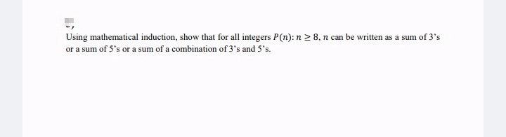 Using mathematical induction, show that for all integers P(n):n 2 8, n can be written as a sum of 3's
or a sum of 5's or a sum of a combination of 3's and 5's.
