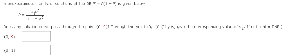 A one-parameter family of solutions of the DE P' = P(1-P) is given below.
C₁e²
P
1 + c₂e
Does any solution curve pass through the point (0, 9)? Through the point (0, 1)? (If yes, give the corresponding value of c₁. If not, enter DNE.)
(0, 9)
(0, 1)