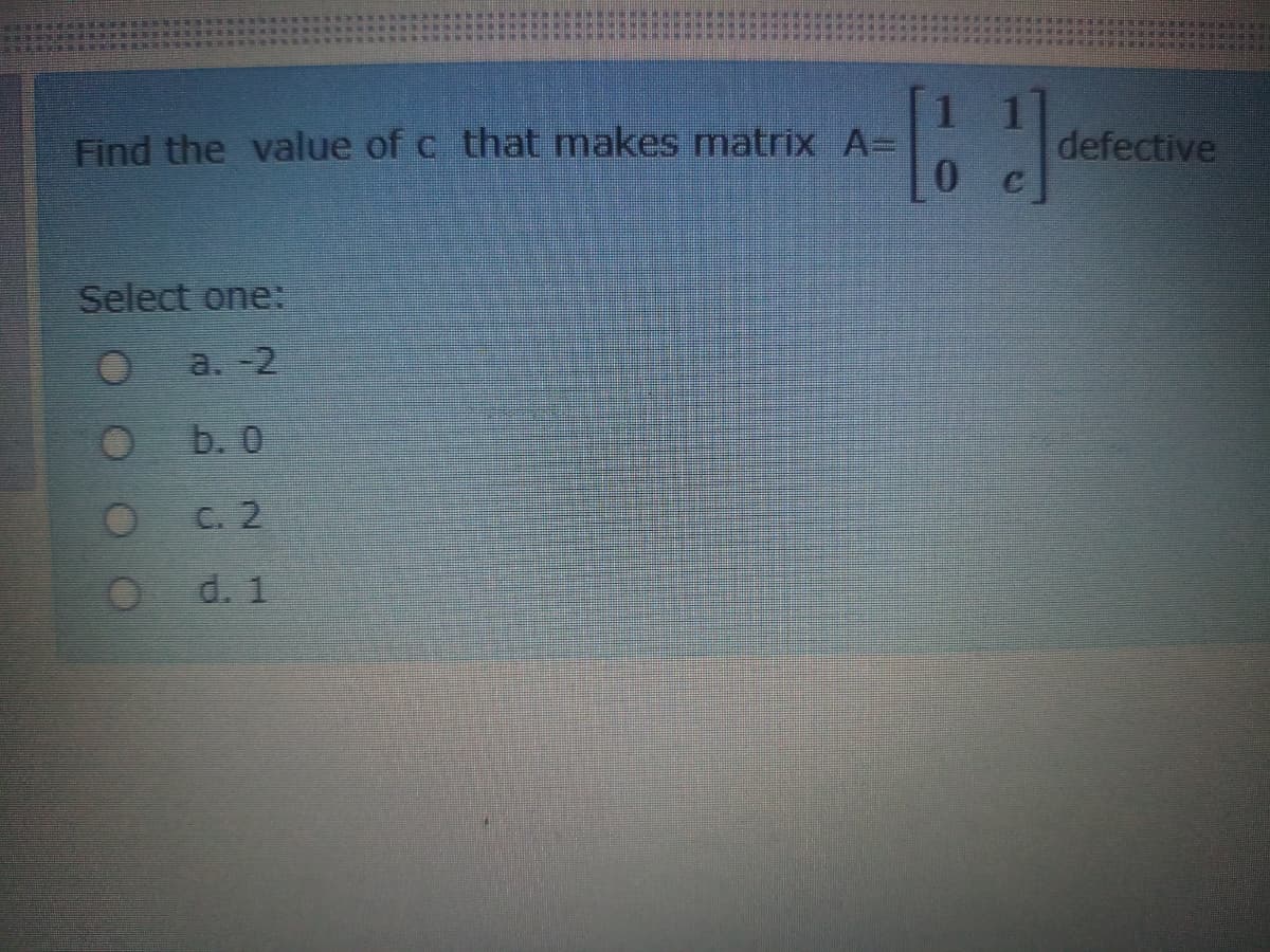 1
Find the value of c that makes matrix A=
0.
defective
Select one:
a. -2
b. 0
C. 2
d. 1
