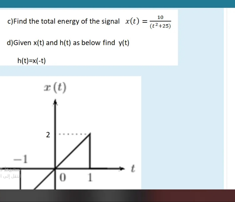 10
c)Find the total energy of the signal x(t) =
%3D
(t2+25)
d)Given x(t) and h(t) as below find y(t)
h(t)=x(-t)
r (t)
2
-1
نقل إلى |/
