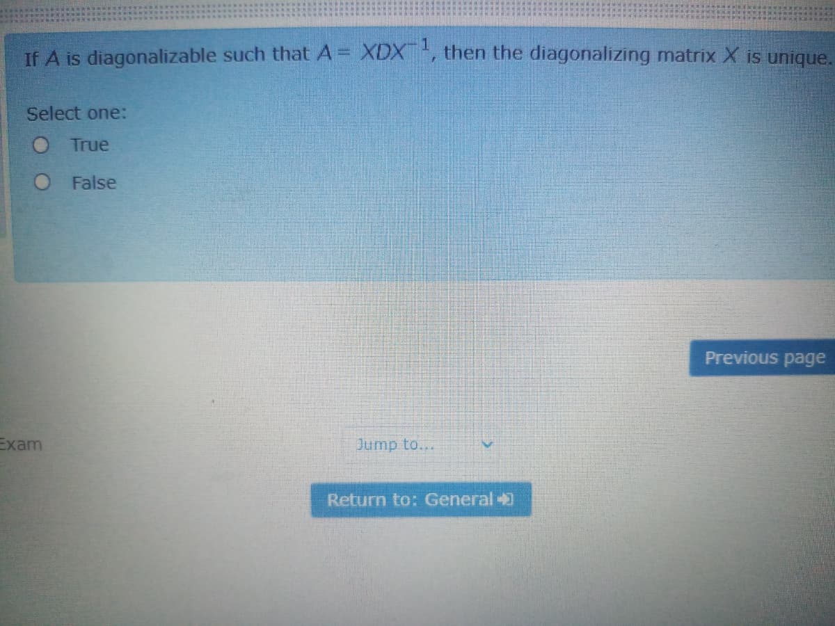 IF A is diagonalizable such that A XDX, then the diagonalizing matrix X is unique.
%3D
Select one:
O True
O False
Previous page
Еxam
Jump to...
Return to: General
