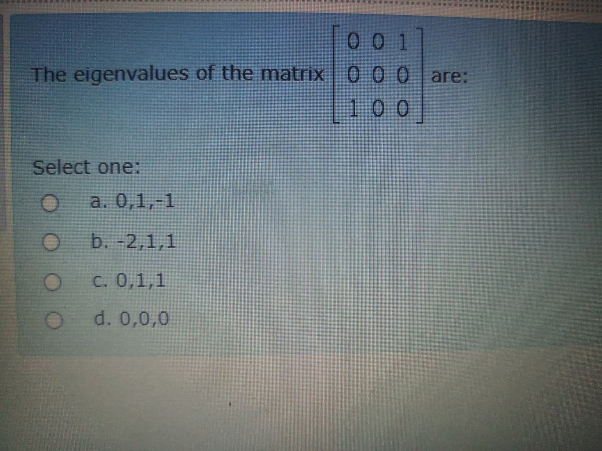 00 1
The eigenvalues of the matrix 0 0 0 are:
|100
100]
Select one:
a. 0,1,-1
b. -2,1,1
C. 0,1,1
d. 0,0,0
