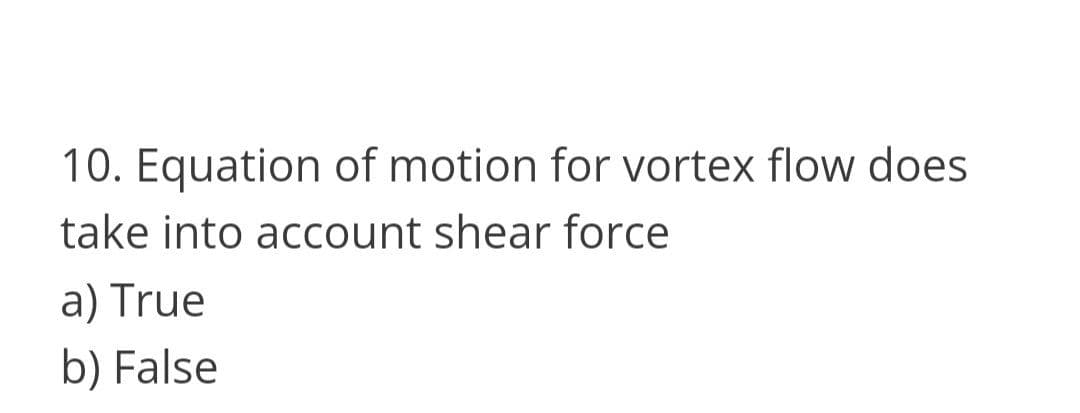 10. Equation of motion for vortex flow does
take into account shear force
a) True
b) False
