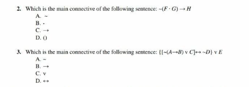 2. Which is the main connective of the following sentence: -(F G)→ H
A. -
B..
C. →
D. ()
3. Which is the main connective of the following sentence: {[-(A-B) v C]~D} v E
A. -
B. →
C. V
D. →