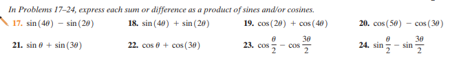 In Problems 17-24, express each sum or difference as a product of sines and/or cosines.
18. sin (40) + sin (20)
19. cos (20) + cos ( 40)
20. cos (50)
- cos (30)
17. sin (40) - sin (20)
30
30
- Cos
24. sin - sin 2
sin
21. sin 0 + sin (30)
22. cos 0 + cos (30)
23. cos
cos 7
