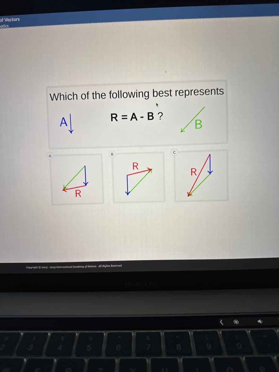 of Vectors
matics
Which of the following best represents
R=A-B?
A↓
3
R
Copyright © 2003-2023 International Academy of Science. All Rights Reserved.
5
6
R
MacBook Pro
&
8
B
ast
R
9
0