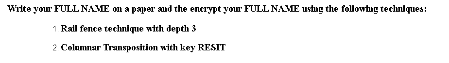 Write your FULL NAME on a paper and the encrypt your FULL NAME using the following techniques:
1. Rail fence technique with depth 3
2. Columnar Transposition with key RESIT
