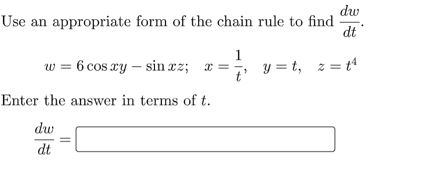 dw
Use an appropriate form of the chain rule to find
dt
1
w = 6 cos xy – sin xz; x =
t'
y = t, z = t4
Enter the answer in terms of t.
dw
dt
