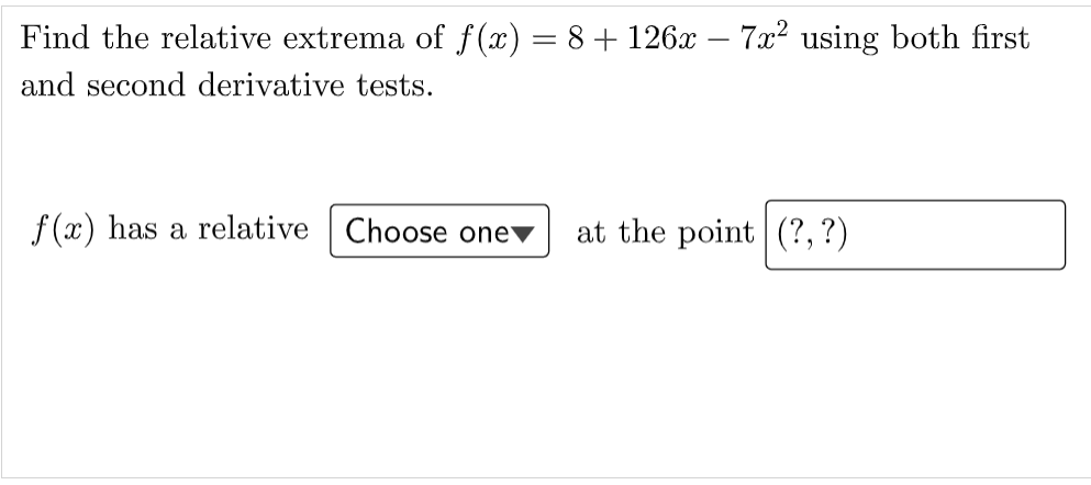 Find the relative extrema of f(x) = 8+ 126x – 7x2 using both first
and second derivative tests.
f (x) has a relative Choose onev
at the point (?, ?)
