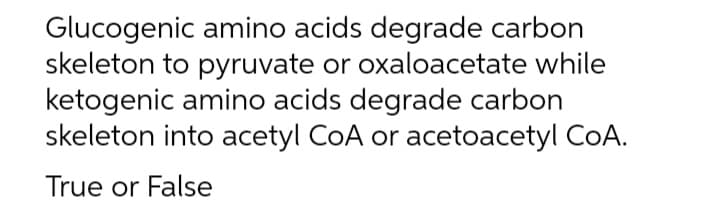 Glucogenic amino acids degrade carbon
skeleton to pyruvate or oxaloacetate while
ketogenic amino acids degrade carbon
skeleton into acetyl CoA or acetoacetyl CoA.
True or False