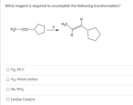 What reagent is required to accomplish the following transformation?
H₂C-
H₂, Pd-C
H2, Metal catalyst
Na, NH3
Lindlar Catalyst
H₂C
H