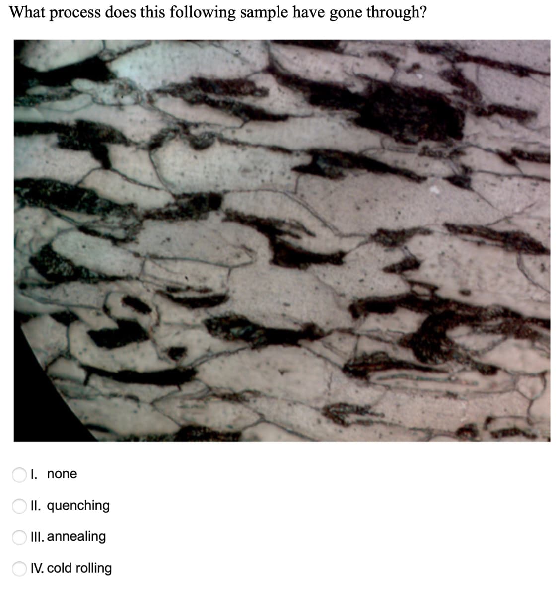 What process does this following sample have gone through?
OI. none
O II. quenching
O II. annealing
O IV. cold rolling
