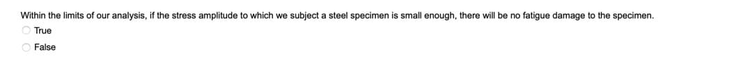 Within the limits of our analysis, if the stress amplitude to which we subject a steel specimen is small enough, there will be no fatigue damage to the specimen.
True
False
