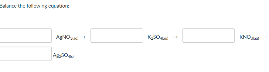 Balance the following equation:
KNO3(aq)
K2SO4(aq)
AGNO3(aq)
Ag2SO4(s)
