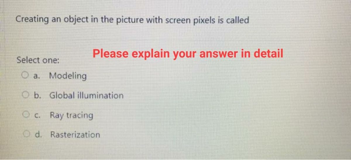 Creating an object in the picture with screen pixels is called
Please explain your answer in detail
Select one:
O a. Modeling
O b. Global illumination
O c. Ray tracing
O d. Rasterization
