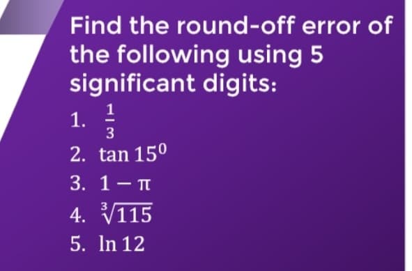 Find the round-off error of
the following using 5
significant digits:
1. 1
3
2. tan 150
3. 1 — п
4. V115
5. In 12
