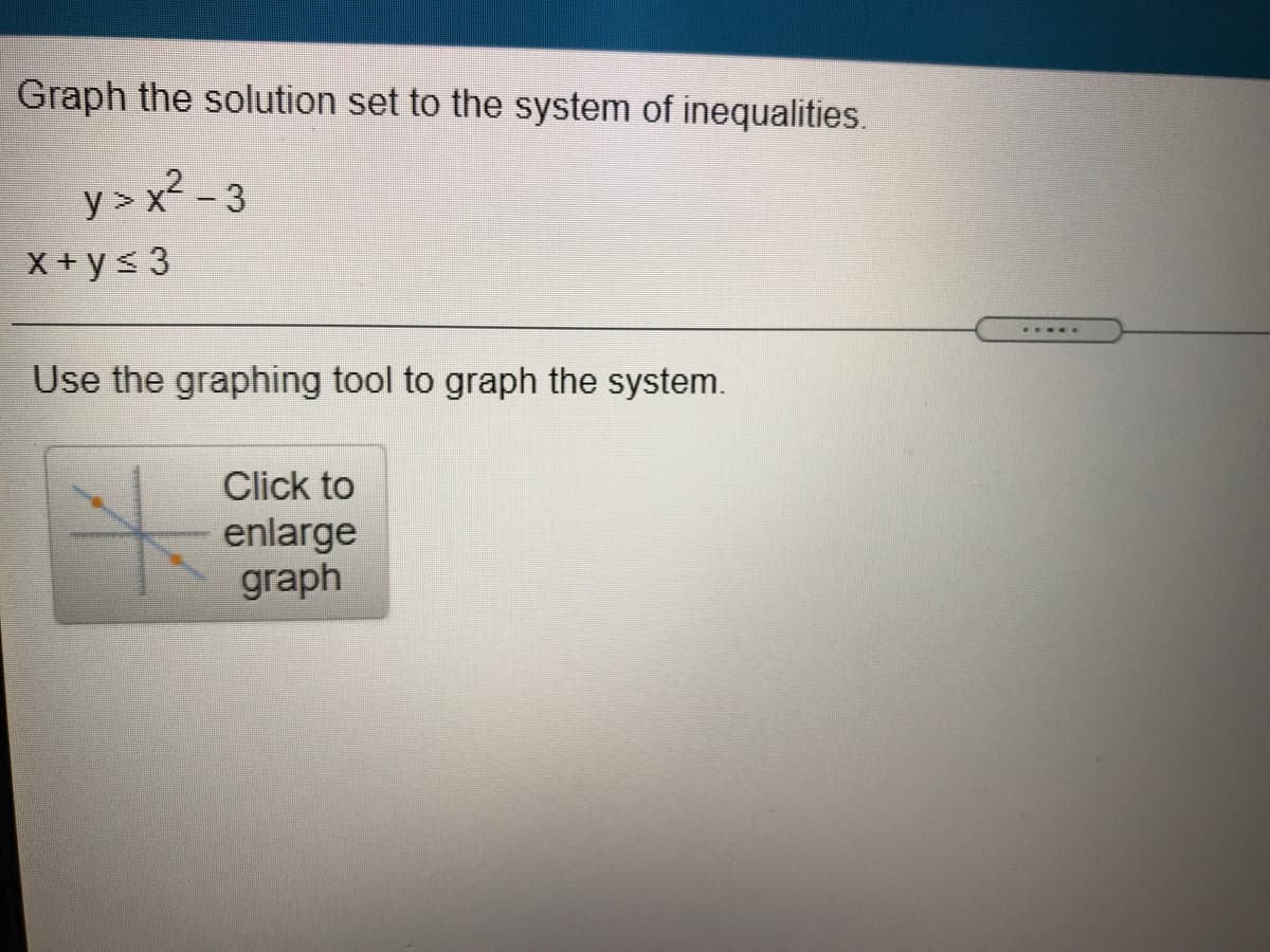 Graph the solution set to the system of inequalities.
y >x² - 3
X+ ys 3
Use the graphing tool to graph the system.
Click to
enlarge
graph
