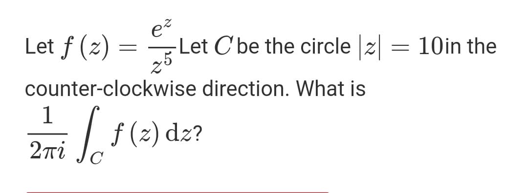 Let ƒ (z)
-Let C'be the circle z
25
10in the
counter-clockwise direction. What is
1
| f (z) dz?
2Ti
C
