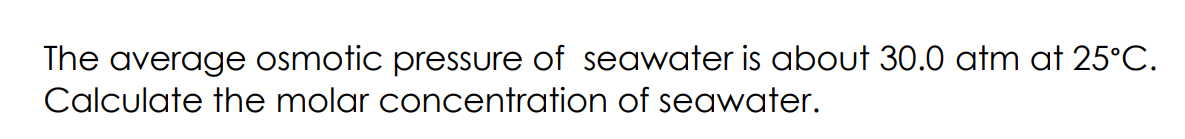 The average osmotic pressure of seawater is about 30.0 atm at 25°C.
Calculate the molar concentration of seawater.
