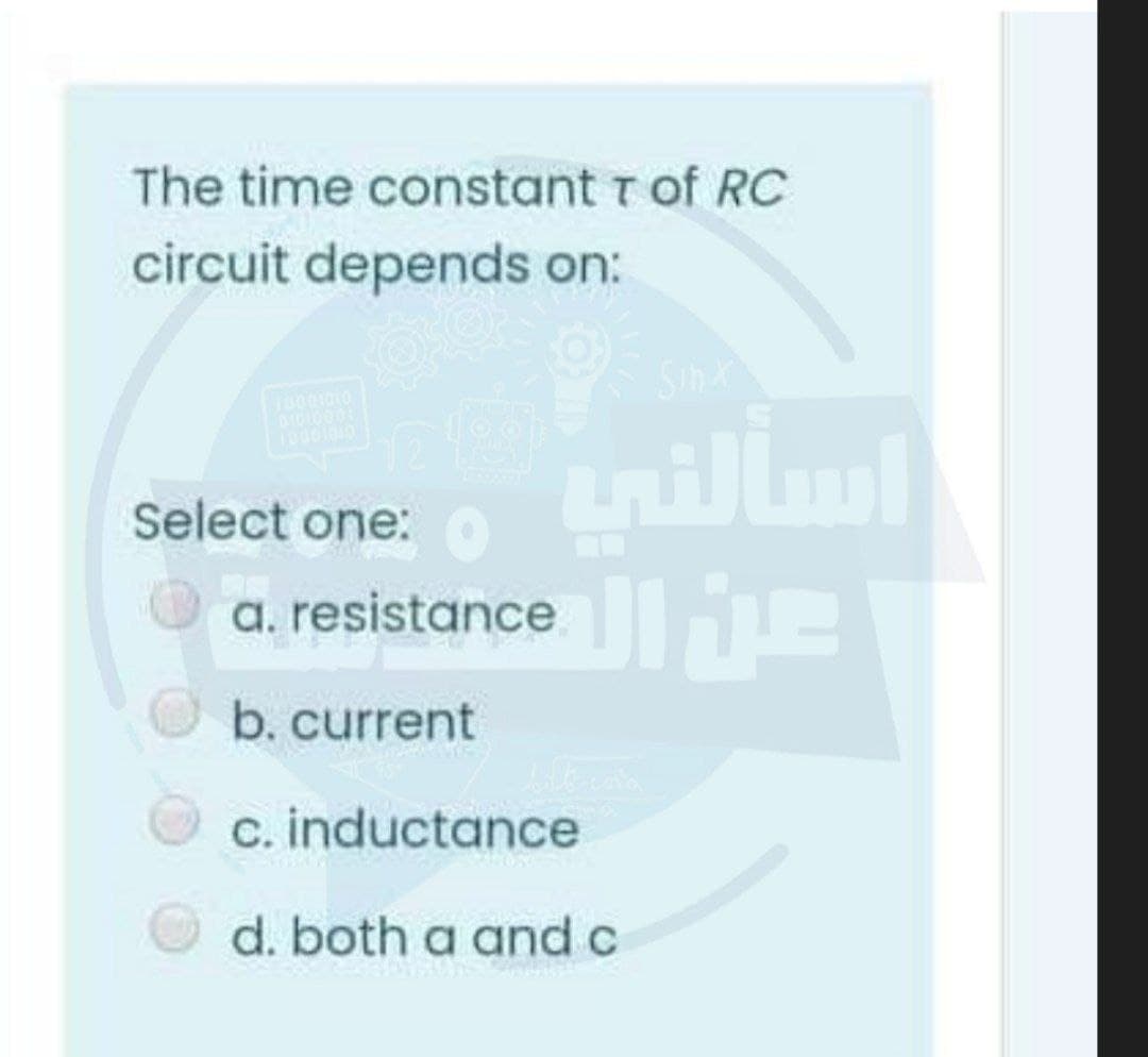 The time constant T of RC
circuit depends on:
Select one:O
a. resistance
b. current
c. inductance
d. both a and c
