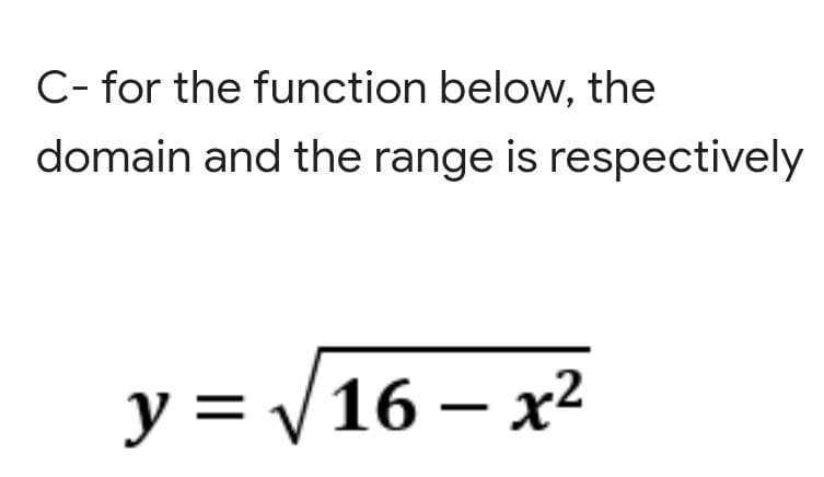 C- for the function below, the
domain and the range is respectively
y=√16-x²
