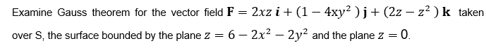 Examine Gauss theorem for the vector field F = 2xz i+ (1 – 4xy2 j+(2z – z² ) k taken
over S, the surface bounded by the plane z = 6 – 2x² – 2y? and the plane z =
= 0.
