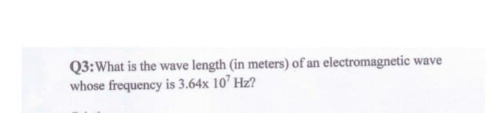 Q3:What is the wave length (in meters) of an electromagnetic wave
whose frequency is 3.64x 10' Hz?
