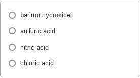 barium hydroxide
O ulfuric acid
O nitric acid
chloric acid
