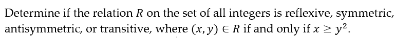 Determine if the relation R on the set of all integers is reflexive, symmetric,
or transitive, where (x, y) E R if and only if x ≥ y².
antisymmetric,