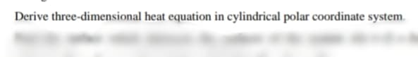 Derive three-dimensional heat equation in cylindrical polar coordinate system.
