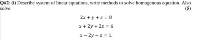 Q#2: (i) Describe system of linear equations, write methods to solve homogenous equation. Also
solve
(5)
2x + y + z = 8
x + 2y + 2z = 6
x – 2y – z = 1.
