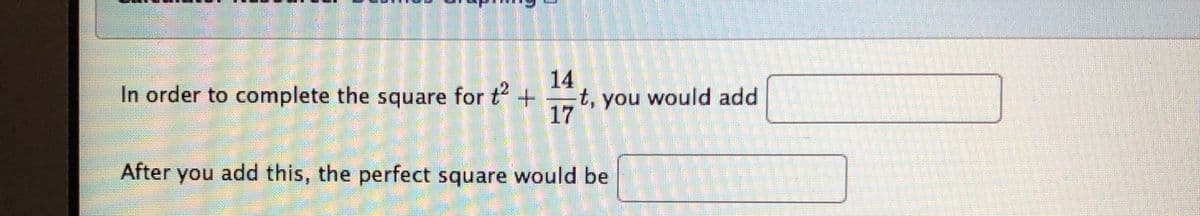 14
In order to complete the square for t +
t, you would add
17
After you add this, the perfect square would be
